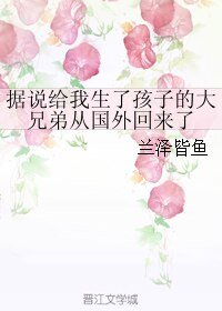 据说给我生了孩子的大兄弟从国外回来了