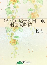 (声优)达子别闹,跟我回家吃药!