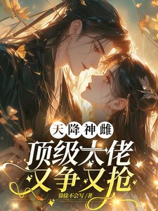 《天降神雌,頂級大佬又爭又搶》